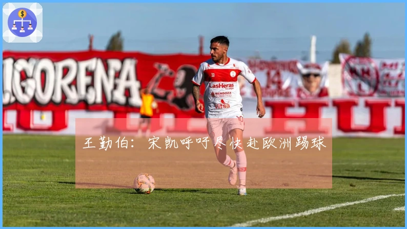 王勤伯：宋凯呼吁尽快赴欧洲踢球