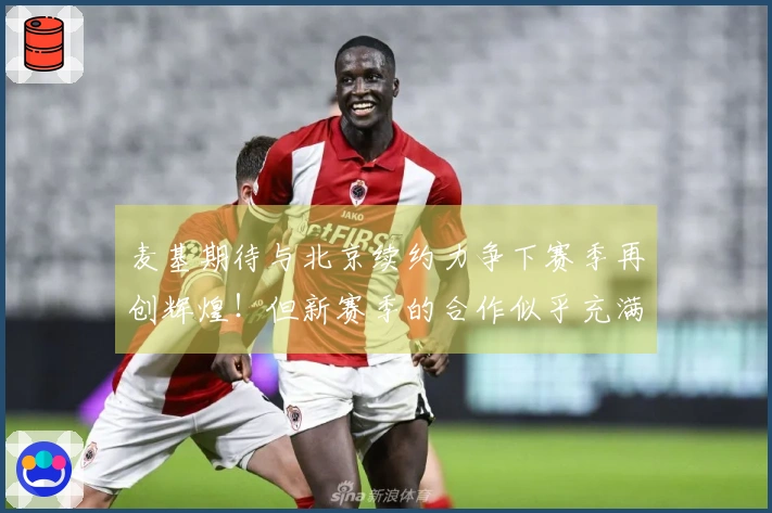 麦基期待与北京续约力争下赛季再创辉煌！但新赛季的合作似乎充满误解