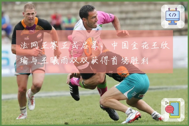 法网正赛正式启幕，中国金花王欣瑜与王曦雨双双获得首场胜利