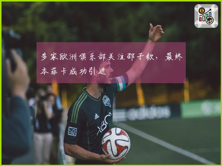 多家欧洲俱乐部关注邵子钦，最终本菲卡成功引进