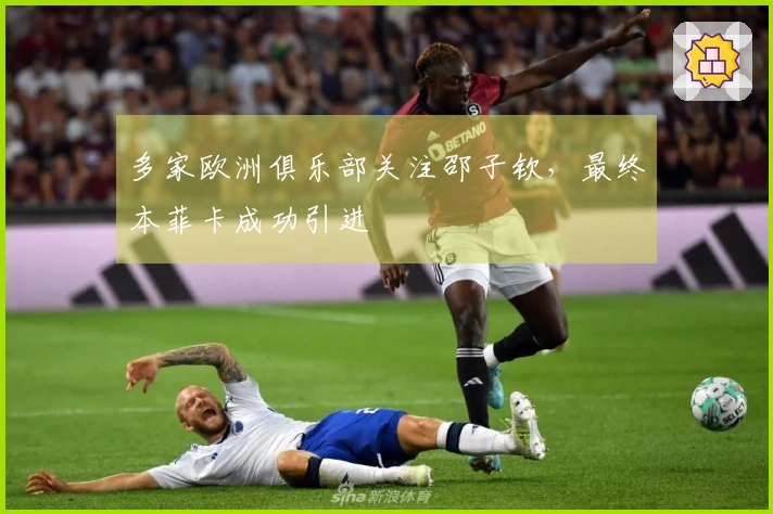 多家欧洲俱乐部关注邵子钦，最终本菲卡成功引进